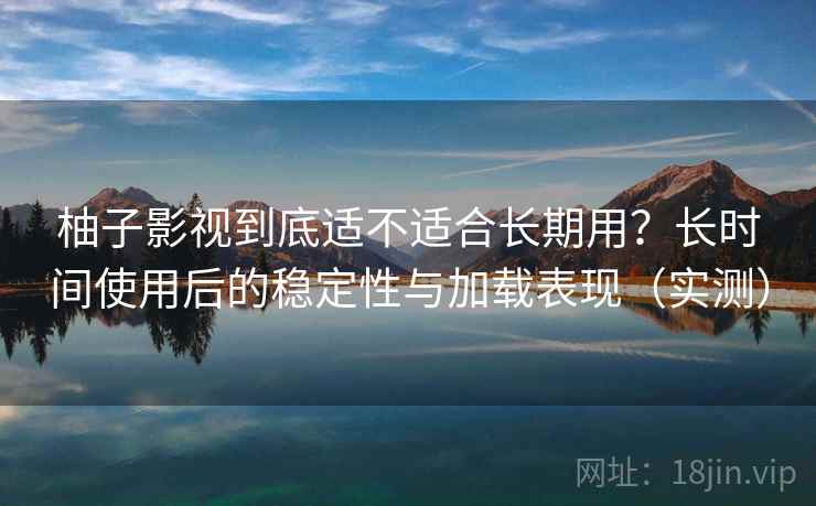 柚子影视到底适不适合长期用？长时间使用后的稳定性与加载表现（实测）