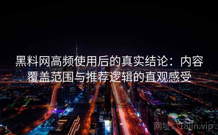 黑料网高频使用后的真实结论：内容覆盖范围与推荐逻辑的直观感受