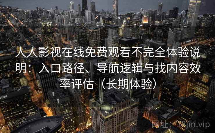 人人影视在线免费观看不完全体验说明：入口路径、导航逻辑与找内容效率评估（长期体验）
