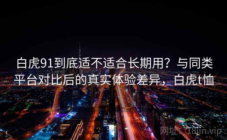白虎91到底适不适合长期用？与同类平台对比后的真实体验差异，白虎t恤