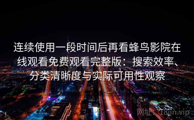 连续使用一段时间后再看蜂鸟影院在线观看免费观看完整版：搜索效率、分类清晰度与实际可用性观察