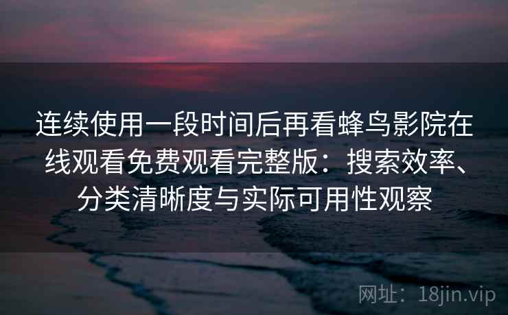 连续使用一段时间后再看蜂鸟影院在线观看免费观看完整版：搜索效率、分类清晰度与实际可用性观察