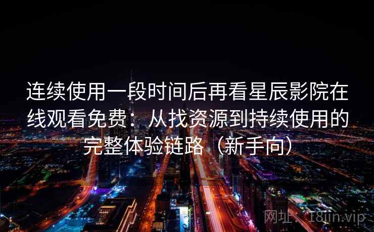 连续使用一段时间后再看星辰影院在线观看免费：从找资源到持续使用的完整体验链路（新手向）