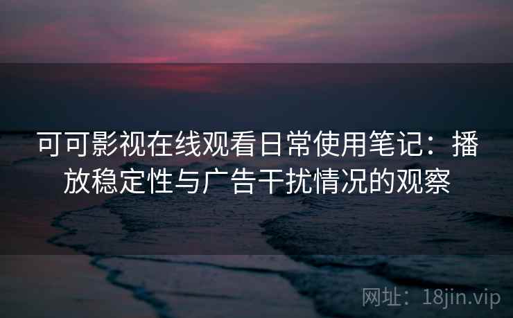可可影视在线观看日常使用笔记：播放稳定性与广告干扰情况的观察