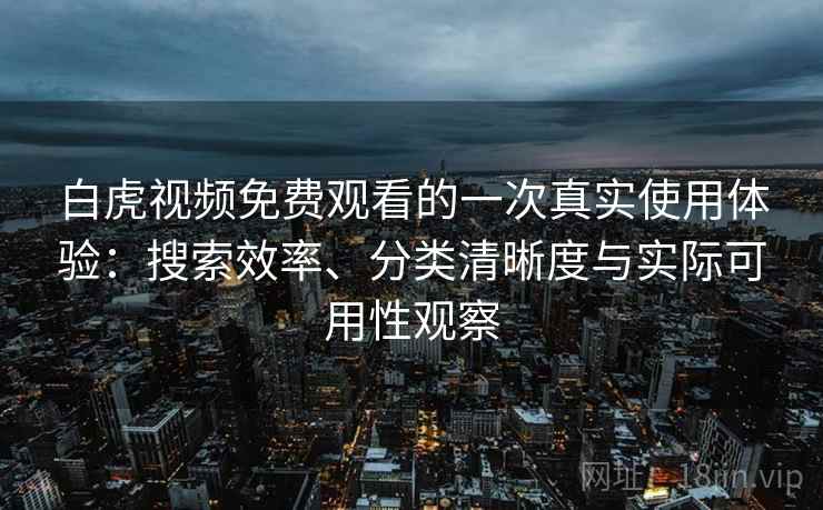 白虎视频免费观看的一次真实使用体验：搜索效率、分类清晰度与实际可用性观察