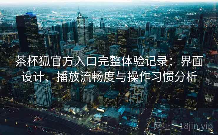 茶杯狐官方入口完整体验记录：界面设计、播放流畅度与操作习惯分析