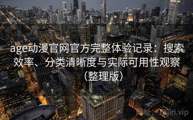 age动漫官网官方完整体验记录：搜索效率、分类清晰度与实际可用性观察（整理版）