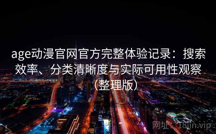 age动漫官网官方完整体验记录：搜索效率、分类清晰度与实际可用性观察（整理版）