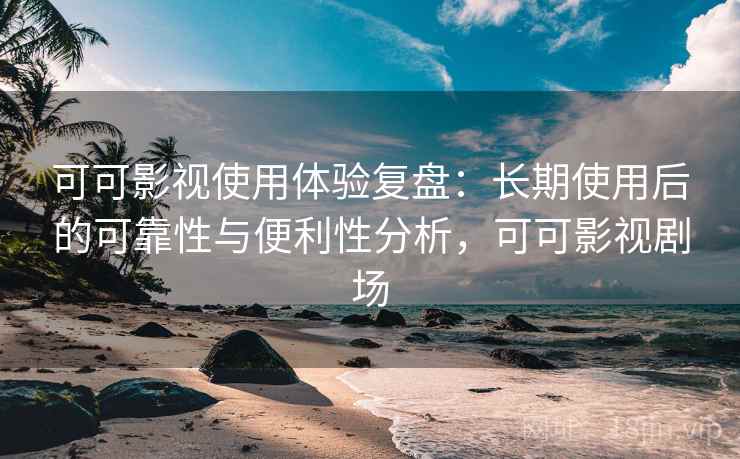 可可影视使用体验复盘：长期使用后的可靠性与便利性分析，可可影视剧场