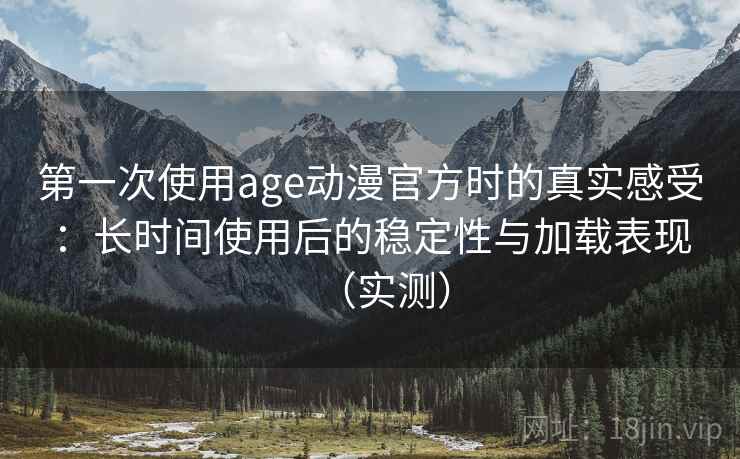 第一次使用age动漫官方时的真实感受：长时间使用后的稳定性与加载表现（实测）