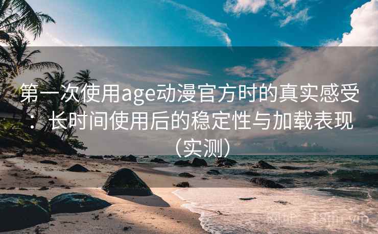 第一次使用age动漫官方时的真实感受：长时间使用后的稳定性与加载表现（实测）