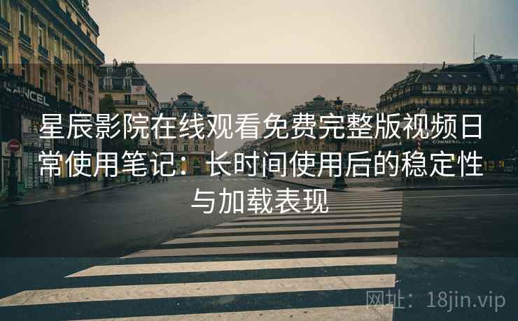 星辰影院在线观看免费完整版视频日常使用笔记：长时间使用后的稳定性与加载表现