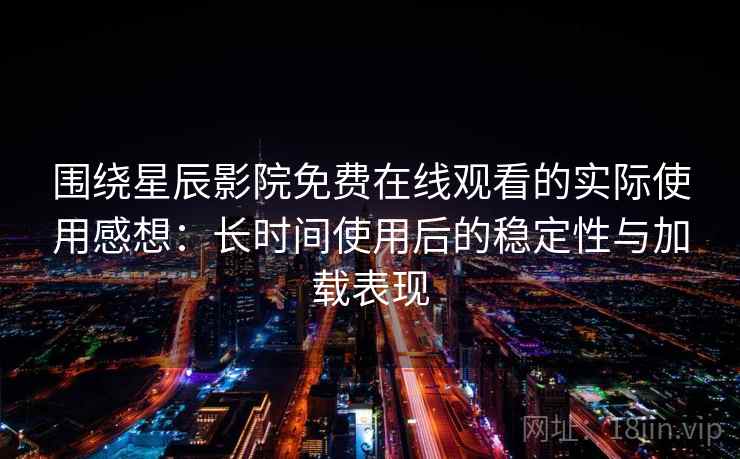 围绕星辰影院免费在线观看的实际使用感想：长时间使用后的稳定性与加载表现