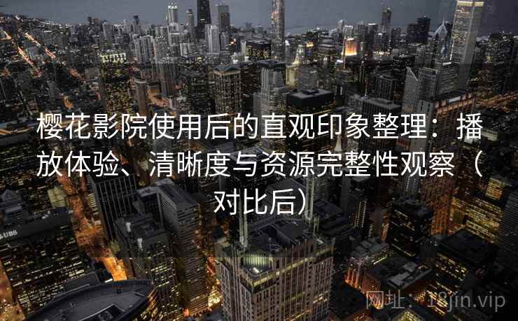 樱花影院使用后的直观印象整理：播放体验、清晰度与资源完整性观察（对比后）