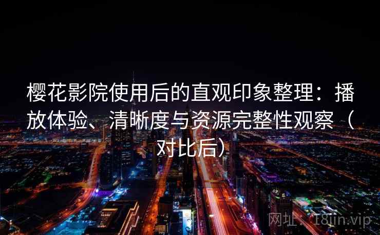 樱花影院使用后的直观印象整理：播放体验、清晰度与资源完整性观察（对比后）