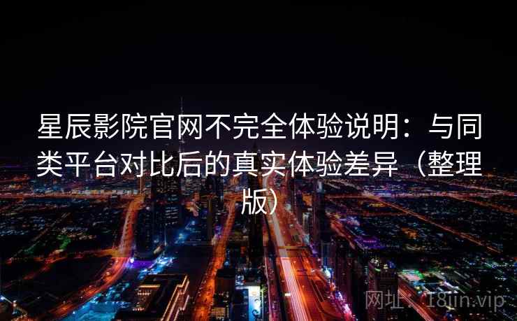 星辰影院官网不完全体验说明：与同类平台对比后的真实体验差异（整理版）