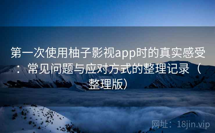 第一次使用柚子影视app时的真实感受：常见问题与应对方式的整理记录（整理版）