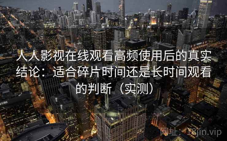 人人影视在线观看高频使用后的真实结论：适合碎片时间还是长时间观看的判断（实测）