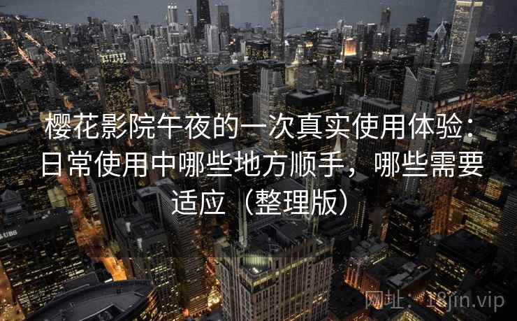 樱花影院午夜的一次真实使用体验：日常使用中哪些地方顺手，哪些需要适应（整理版）