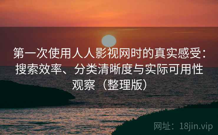 第一次使用人人影视网时的真实感受：搜索效率、分类清晰度与实际可用性观察（整理版）