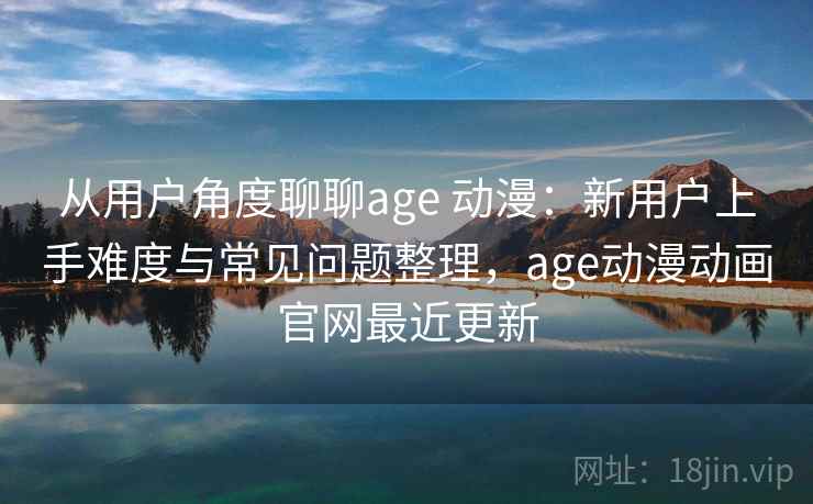 从用户角度聊聊age 动漫：新用户上手难度与常见问题整理，age动漫动画官网最近更新