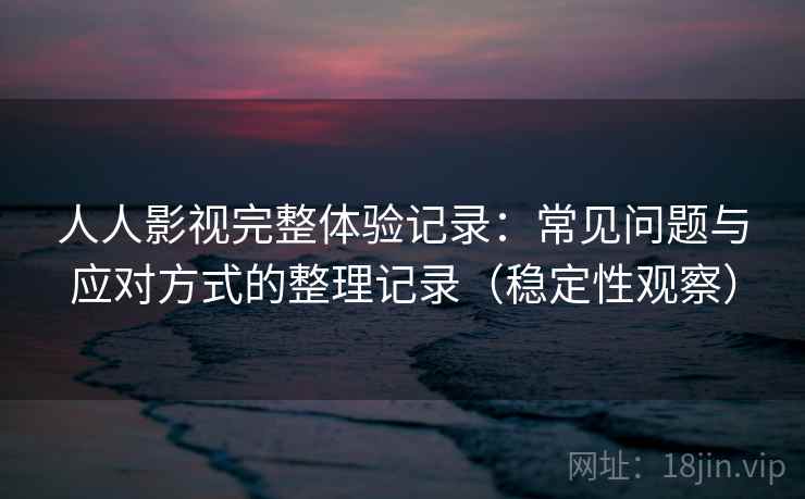 人人影视完整体验记录：常见问题与应对方式的整理记录（稳定性观察）