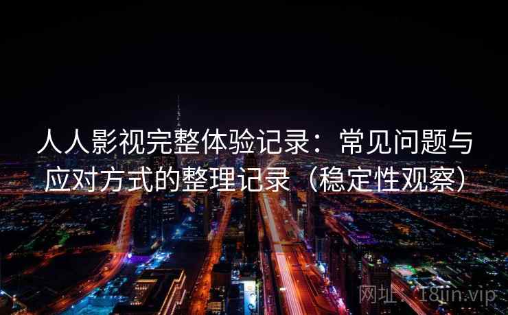 人人影视完整体验记录：常见问题与应对方式的整理记录（稳定性观察）