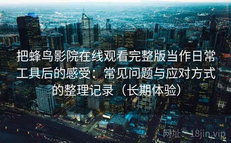 把蜂鸟影院在线观看完整版当作日常工具后的感受：常见问题与应对方式的整理记录（长期体验）