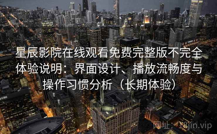 星辰影院在线观看免费完整版不完全体验说明：界面设计、播放流畅度与操作习惯分析（长期体验）