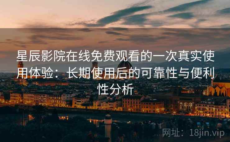 星辰影院在线免费观看的一次真实使用体验：长期使用后的可靠性与便利性分析