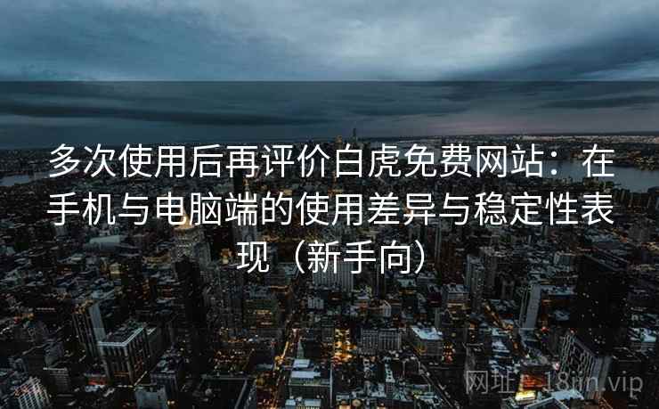 多次使用后再评价白虎免费网站：在手机与电脑端的使用差异与稳定性表现（新手向）