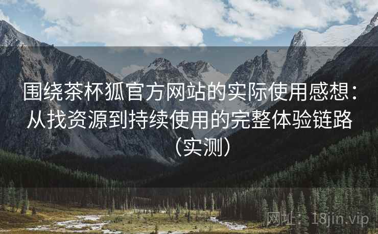 围绕茶杯狐官方网站的实际使用感想：从找资源到持续使用的完整体验链路（实测）