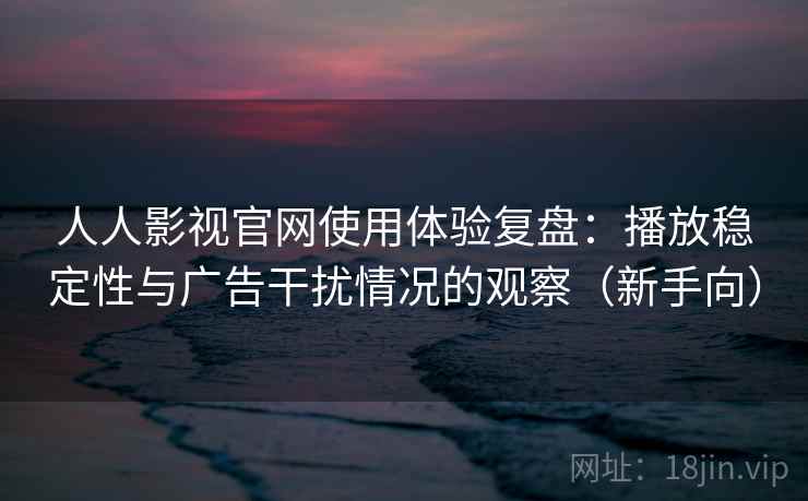 人人影视官网使用体验复盘：播放稳定性与广告干扰情况的观察（新手向）