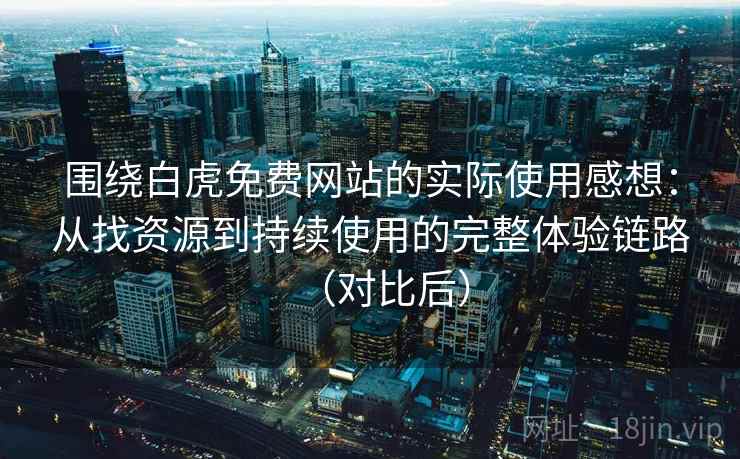 围绕白虎免费网站的实际使用感想：从找资源到持续使用的完整体验链路（对比后）