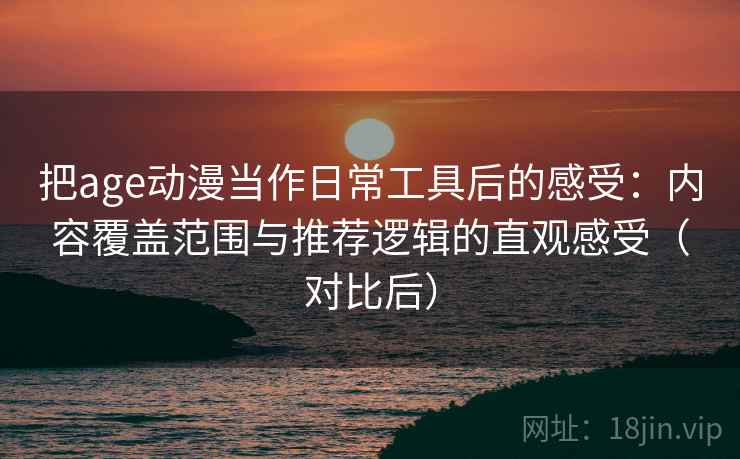 把age动漫当作日常工具后的感受：内容覆盖范围与推荐逻辑的直观感受（对比后）