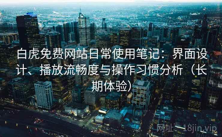 白虎免费网站日常使用笔记：界面设计、播放流畅度与操作习惯分析（长期体验）