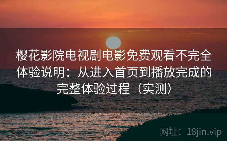 樱花影院电视剧电影免费观看不完全体验说明：从进入首页到播放完成的完整体验过程（实测）