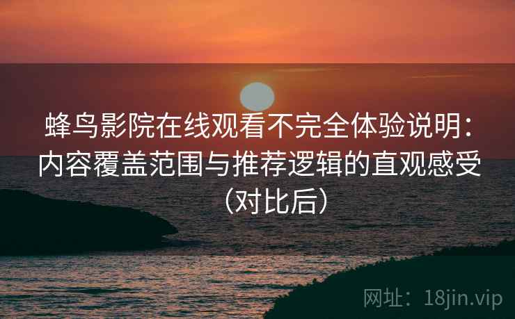 蜂鸟影院在线观看不完全体验说明：内容覆盖范围与推荐逻辑的直观感受（对比后）