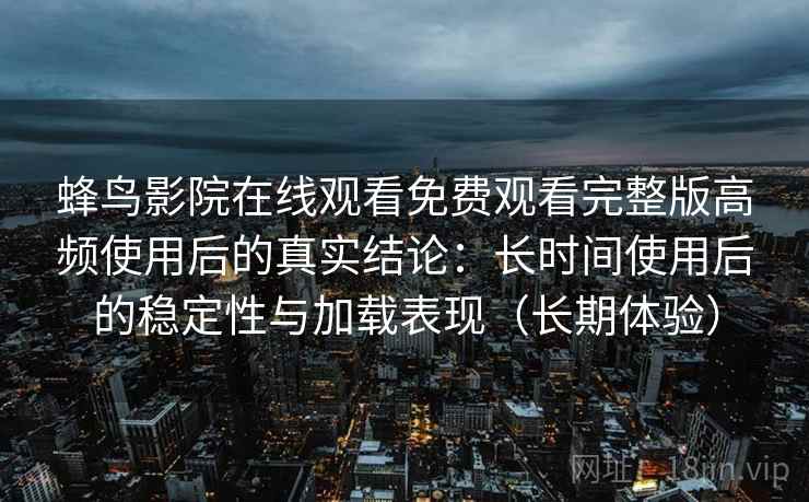 蜂鸟影院在线观看免费观看完整版高频使用后的真实结论：长时间使用后的稳定性与加载表现（长期体验）