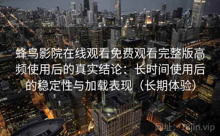 蜂鸟影院在线观看免费观看完整版高频使用后的真实结论：长时间使用后的稳定性与加载表现（长期体验）