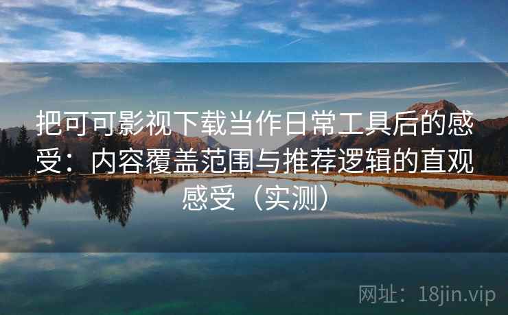 把可可影视下载当作日常工具后的感受：内容覆盖范围与推荐逻辑的直观感受（实测）