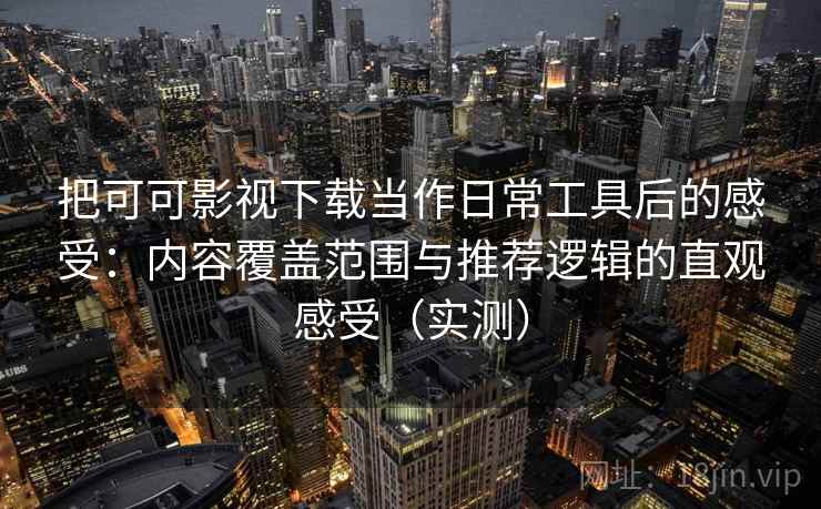 把可可影视下载当作日常工具后的感受：内容覆盖范围与推荐逻辑的直观感受（实测）