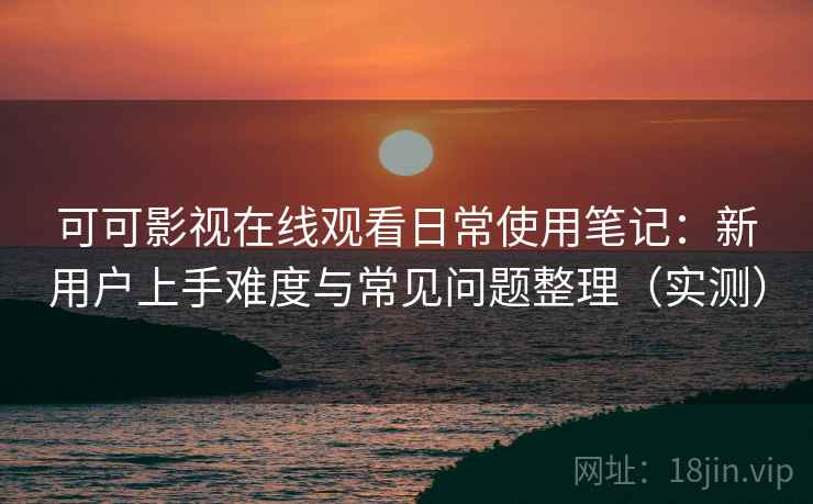 可可影视在线观看日常使用笔记：新用户上手难度与常见问题整理（实测）