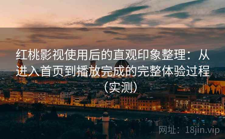 红桃影视使用后的直观印象整理：从进入首页到播放完成的完整体验过程（实测）