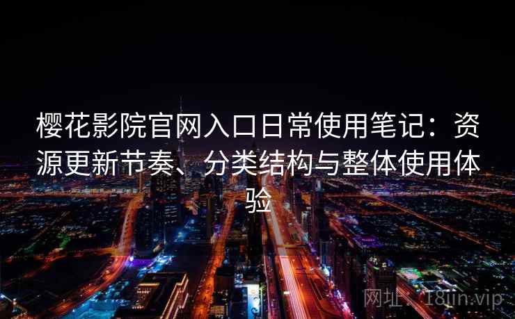 樱花影院官网入口日常使用笔记:资源更新节奏、分类结构与整体使用体验 樱花影院官网入口日常使用笔记:资源更新节奏、分类结构与整体使用体验