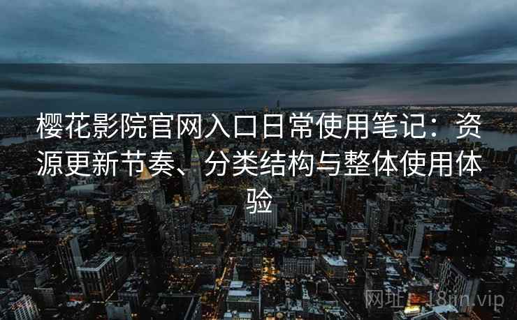 樱花影院官网入口日常使用笔记:资源更新节奏、分类结构与整体使用体验 樱花影院官网入口日常使用笔记:资源更新节奏、分类结构与整体使用体验