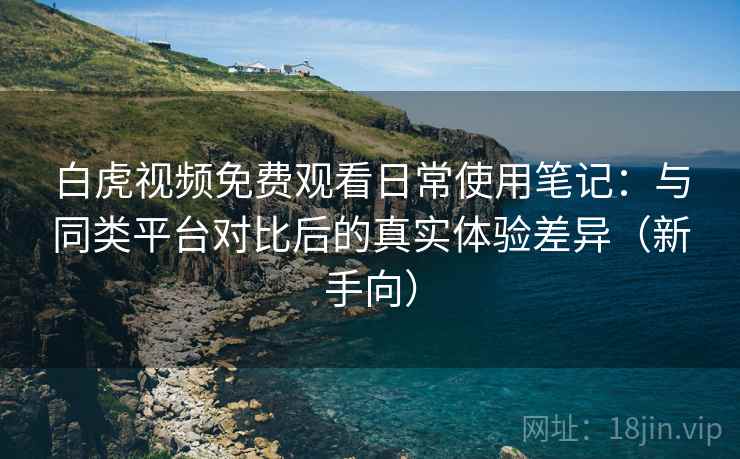 白虎视频免费观看日常使用笔记：与同类平台对比后的真实体验差异（新手向）