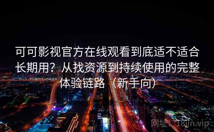 可可影视官方在线观看到底适不适合长期用？从找资源到持续使用的完整体验链路（新手向）