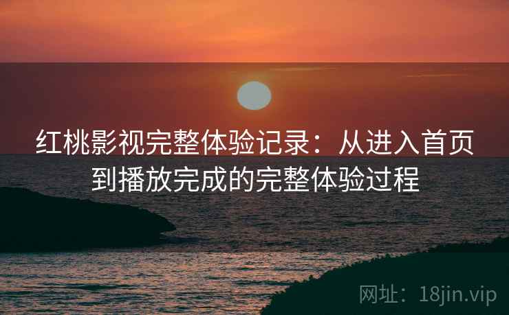 红桃影视完整体验记录:从进入首页到播放完成的完整体验过程 红桃影视完整体验记录:从进入首页到播放完成的完整体验过程