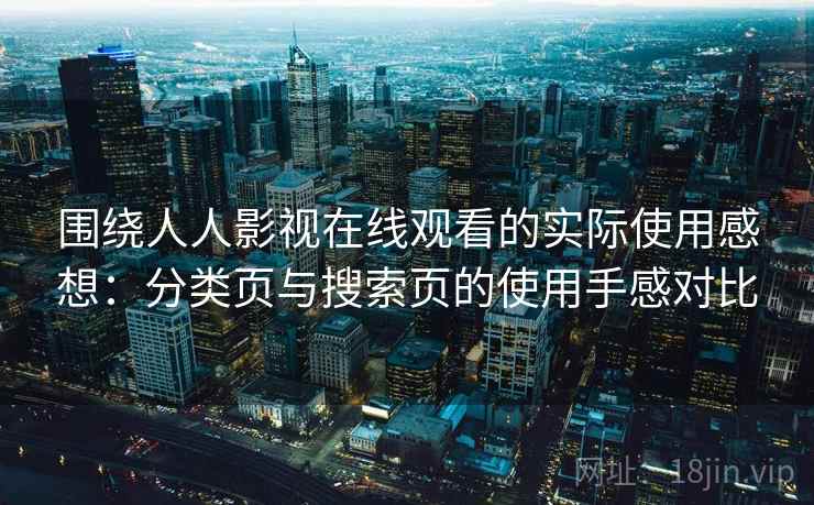围绕人人影视在线观看的实际使用感想:分类页与搜索页的使用手感对比 围绕人人影视在线观看的实际使用感想:分类页与搜索页的使用手感对比